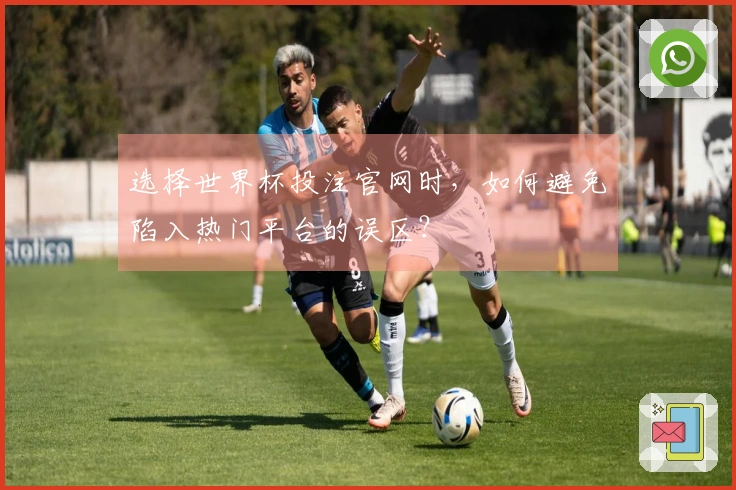 选择世界杯投注官网时，如何避免陷入热门平台的误区？