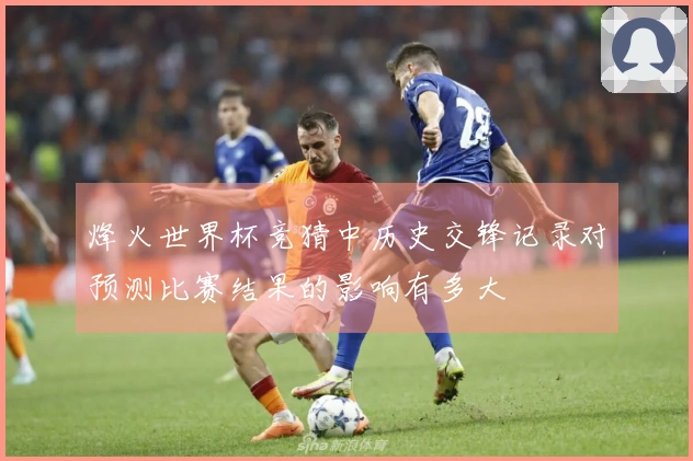 烽火世界杯竞猜中历史交锋记录对预测比赛结果的影响有多大