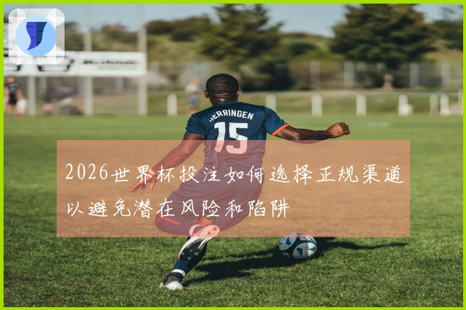2026世界杯投注如何选择正规渠道以避免潜在风险和陷阱
