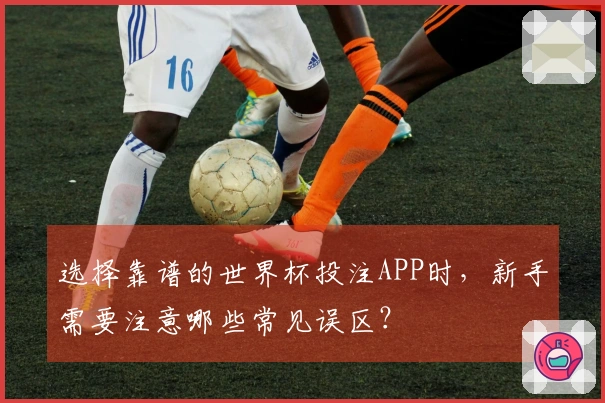选择靠谱的世界杯投注APP时，新手需要注意哪些常见误区？