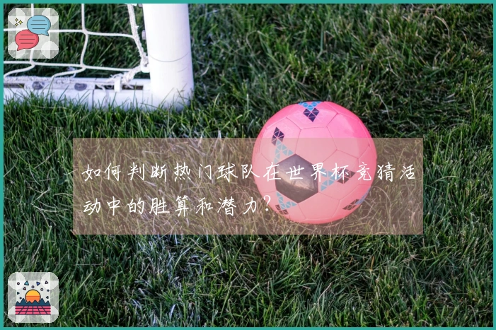如何判断热门球队在世界杯竞猜活动中的胜算和潜力？