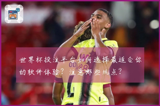 世界杯投注平台如何选择最适合你的软件体验？注意哪些坑点？