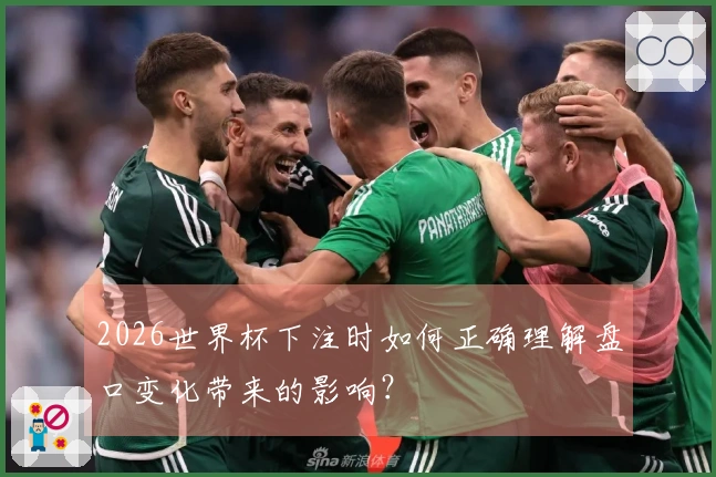 2026世界杯下注时如何正确理解盘口变化带来的影响？