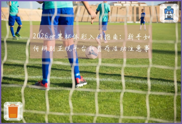 2026世界杯体彩入门指南：新手如何辨别正规平台和首存活动注意事项