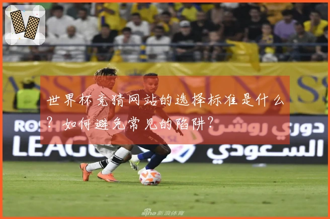 世界杯竞猜网站的选择标准是什么？如何避免常见的陷阱？