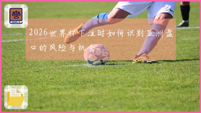 2026世界杯下注时如何识别亚洲盘口的风险与机会