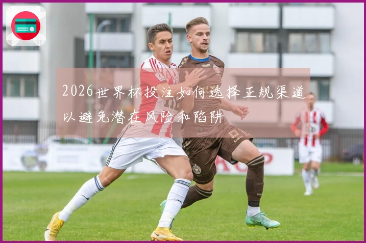 2026世界杯投注如何选择正规渠道以避免潜在风险和陷阱