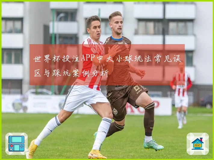 世界杯投注APP中大小球玩法常见误区与踩坑案例分析