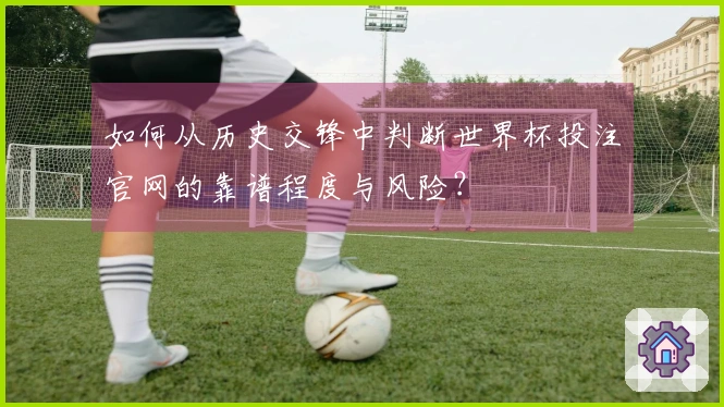 如何从历史交锋中判断世界杯投注官网的靠谱程度与风险?