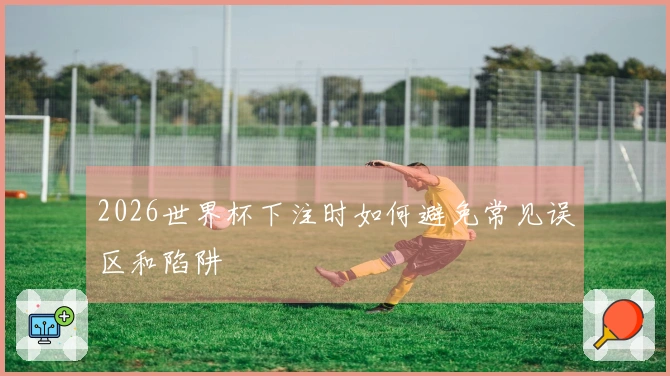 2026世界杯下注时如何避免常见误区和陷阱
