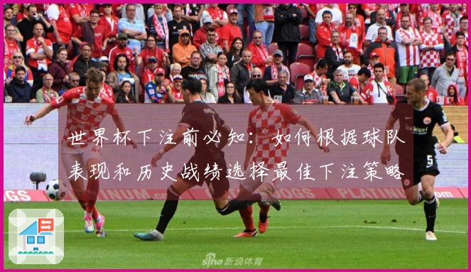 世界杯下注前必知：如何根据球队表现和历史战绩选择最佳下注策略
