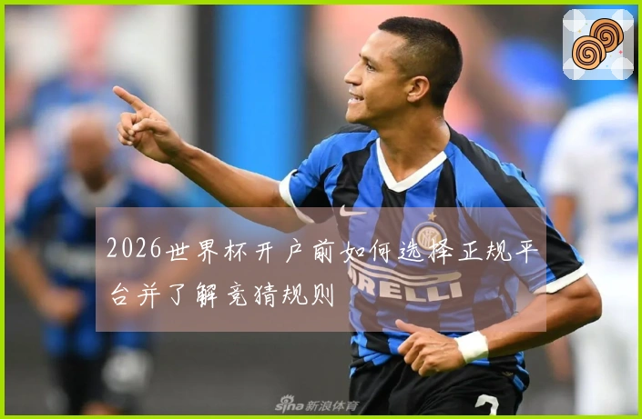 2026世界杯开户前如何选择正规平台并了解竞猜规则