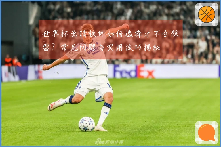 世界杯竞猜软件如何选择才不会踩雷?常见问题与实用技巧揭秘