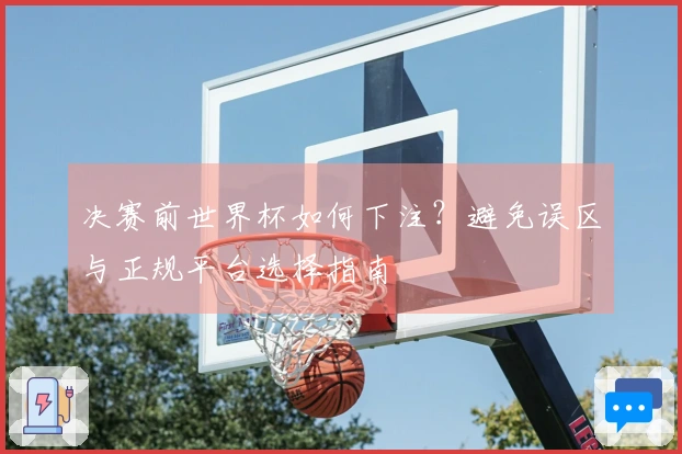 决赛前世界杯如何下注?避免误区与正规平台选择指南