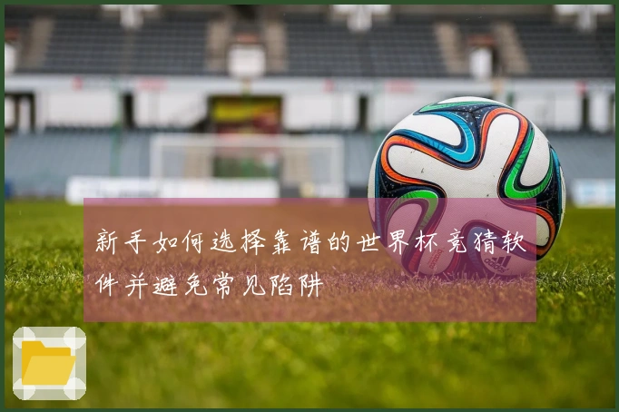 新手如何选择靠谱的世界杯竞猜软件并避免常见陷阱