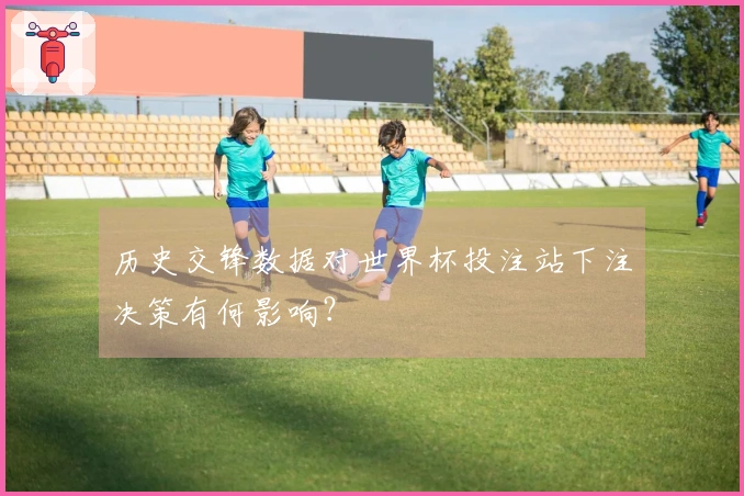 历史交锋数据对世界杯投注站下注决策有何影响？