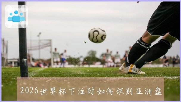 2026世界杯下注时如何识别亚洲盘口的风险与机会