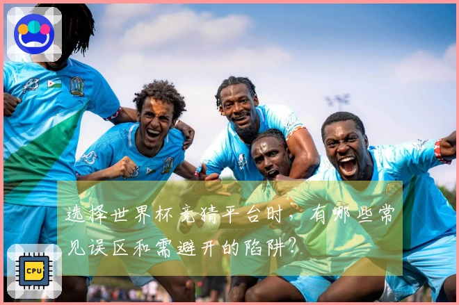 选择世界杯竞猜平台时,有哪些常见误区和需避开的陷阱?