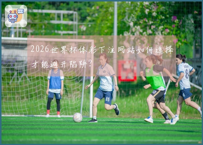 2026世界杯体彩下注网站如何选择才能避开陷阱？