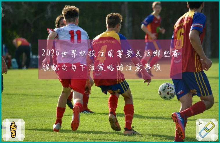 2026世界杯投注前需要关注哪些赛程配合与下注策略的注意事项