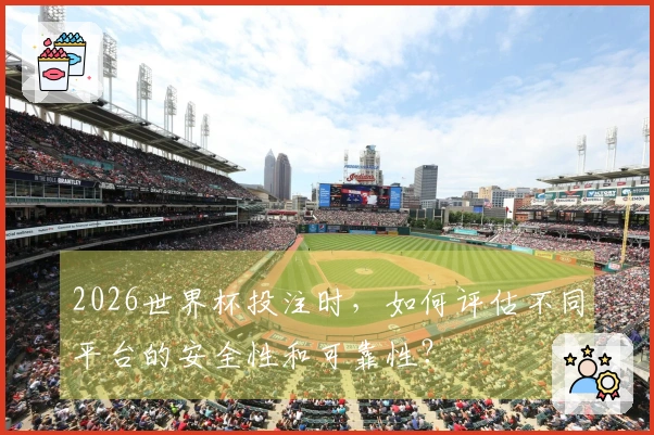 2026世界杯投注时，如何评估不同平台的安全性和可靠性？