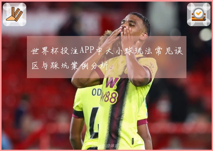 世界杯投注APP中大小球玩法常见误区与踩坑案例分析