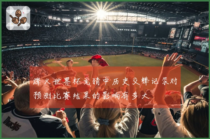 烽火世界杯竞猜中历史交锋记录对预测比赛结果的影响有多大