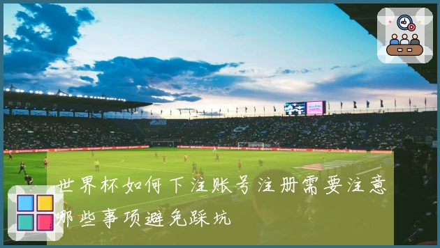 世界杯如何下注账号注册需要注意哪些事项避免踩坑