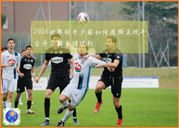 2026世界杯开户前如何选择正规平台并了解竞猜规则