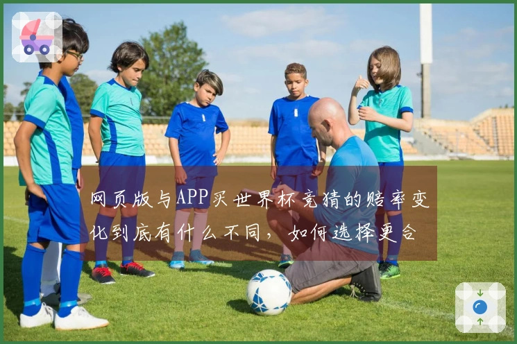 网页版与APP买世界杯竞猜的赔率变化到底有什么不同，如何选择更合适的方式？