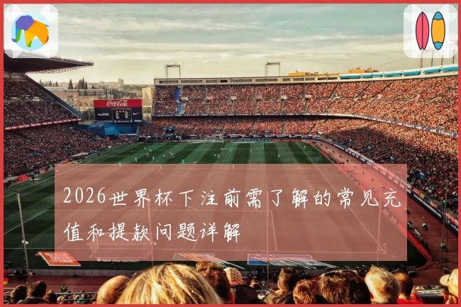 2026世界杯下注前需了解的常见充值和提款问题详解