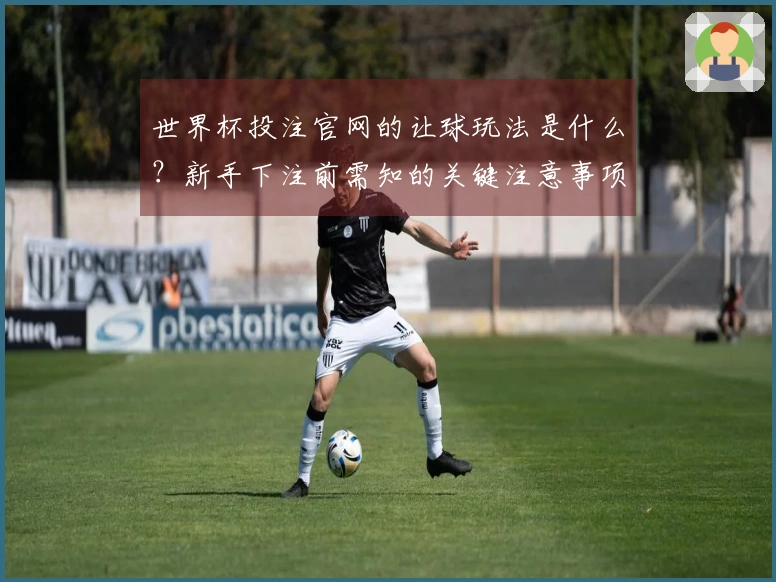 世界杯投注官网的让球玩法是什么？新手下注前需知的关键注意事项
