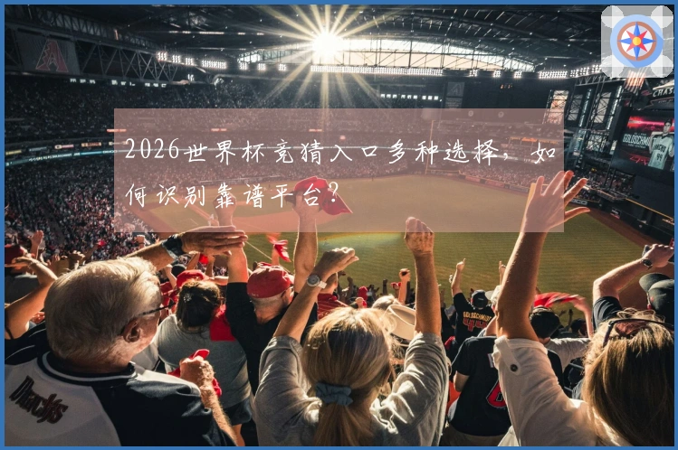 2026世界杯竞猜入口多种选择，如何识别靠谱平台？