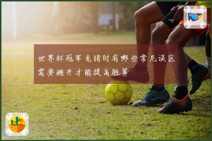 世界杯冠军竞猜时有哪些常见误区需要避开才能提高胜算