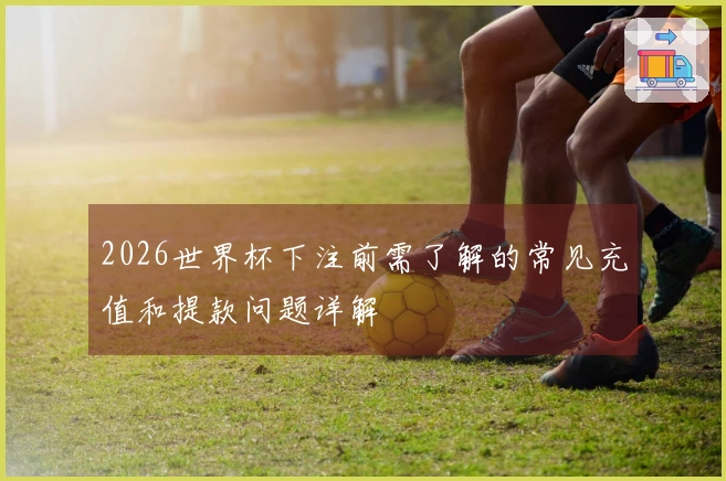 2026世界杯下注前需了解的常见充值和提款问题详解