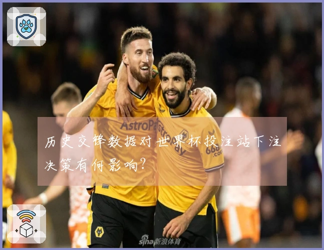 历史交锋数据对世界杯投注站下注决策有何影响？