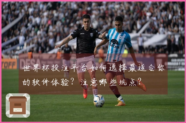 世界杯投注平台如何选择最适合你的软件体验？注意哪些坑点？