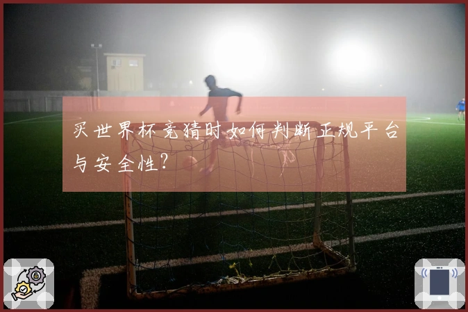 买世界杯竞猜时如何判断正规平台与安全性？