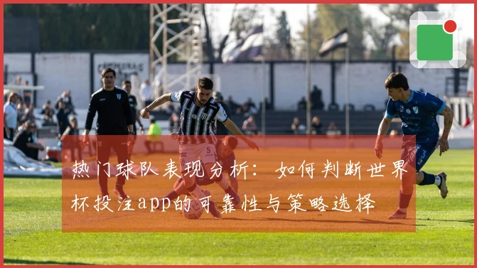 热门球队表现分析：如何判断世界杯投注app的可靠性与策略选择
