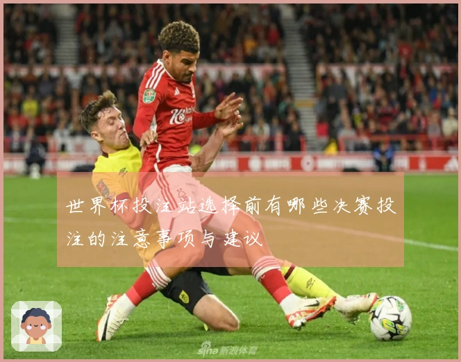 世界杯投注站选择前有哪些决赛投注的注意事项与建议