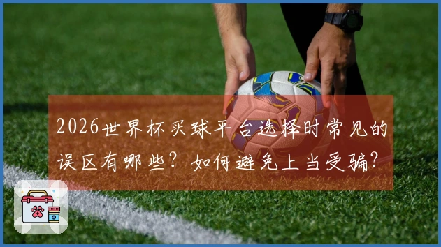 2026世界杯买球平台选择时常见的误区有哪些？如何避免上当受骗？