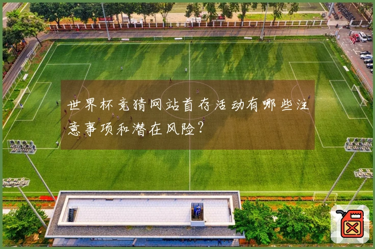 世界杯竞猜网站首存活动有哪些注意事项和潜在风险？
