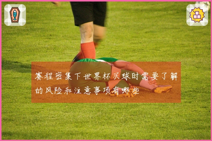 赛程密集下世界杯买球时需要了解的风险和注意事项有哪些