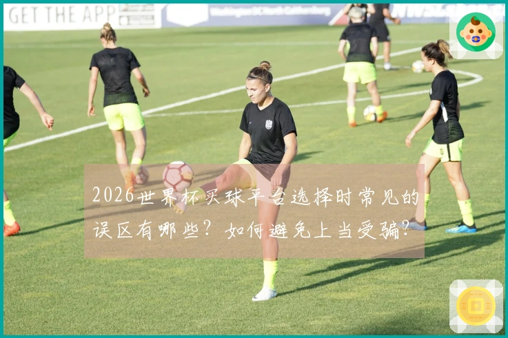 2026世界杯买球平台选择时常见的误区有哪些？如何避免上当受骗？