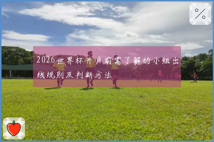 2026世界杯开户前需了解的小组出线规则及判断方法