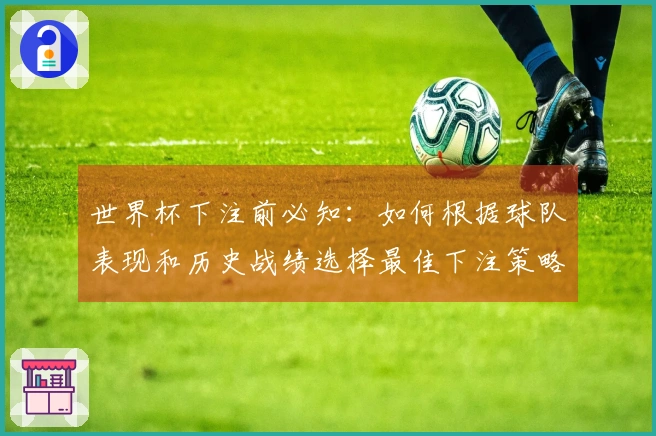 世界杯下注前必知：如何根据球队表现和历史战绩选择最佳下注策略