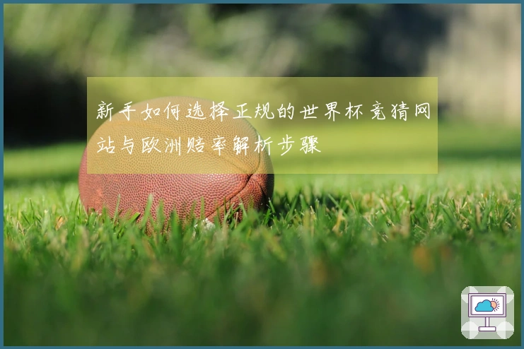 新手如何选择正规的世界杯竞猜网站与欧洲赔率解析步骤