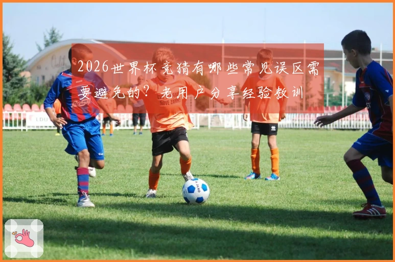 2026世界杯竞猜有哪些常见误区需要避免的？老用户分享经验教训